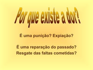 É uma punição? Expiação?
É uma reparação do passado?
Resgate das faltas cometidas?
 