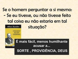 Se o homem perguntar a si mesmo:
- Se eu tivesse, ou não tivesse feito
tal coisa eu não estaria em tal
situação?
É mais fácil, menos humilhante
acusar a...
SORTE , PROVIDÊNCIA, DEUS
 