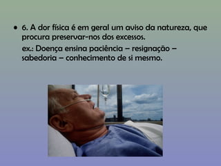 • 6. A dor física é em geral um aviso da natureza, que
procura preservar-nos dos excessos.
ex.: Doença ensina paciência – resignação –
sabedoria – conhecimento de si mesmo.
 