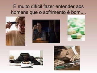 É muito difícil fazer entender aos
homens que o sofrimento é bom....
 