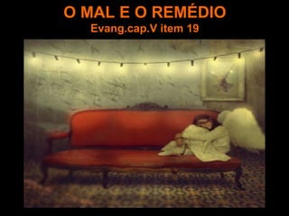 O MAL E O REMÉDIO
Evang.cap.V item 19
 