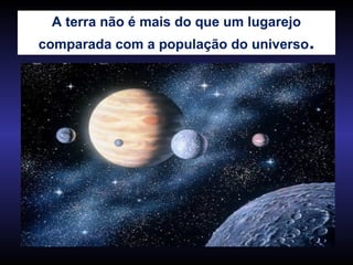 A terra não é mais do que um lugarejo
comparada com a população do universo.
 
