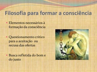 Filosofia para formar a consciênciaElementos necessários à formação da consciênciaQuestionamento crítico para a aceitação  ou recusa das ofertasBusca refletida do bom e do justo