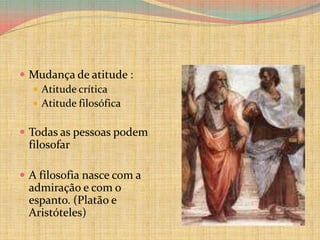 Mudança de atitude :Atitude crítica Atitude filosóficaTodas as pessoas podem filosofarA filosofia nasce com a admiração e com o espanto. (Platão e Aristóteles)