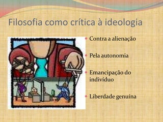 Filosofia como crítica à ideologiaContra a alienaçãoPela autonomiaEmancipação do indivíduoLiberdade genuína