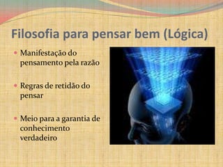 Filosofia para pensar bem (Lógica)Manifestação do pensamento pela razãoRegras de retidão do pensarMeio para a garantia de conhecimento verdadeiro