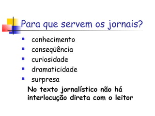 Para que servem os jornais?
     conhecimento
     conseqüência
     curiosidade
     dramaticidade
     surpresa
    No texto jornalístico não há
    interlocução direta com o leitor
 