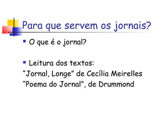 Para que servem os jornais?
   O que é o jornal?

 Leitura dos textos:
“Jornal, Longe” de Cecília Meirelles
“Poema do Jornal”, de Drummond
 