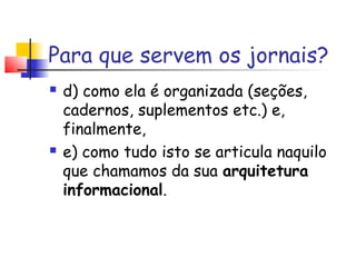 Para que servem os jornais?
   d) como ela é organizada (seções,
    cadernos, suplementos etc.) e,
    finalmente,
   e) como tudo isto se articula naquilo
    que chamamos da sua arquitetura
    informacional.
 