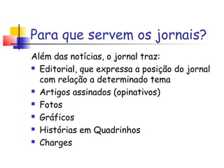 Para que servem os jornais?
Além das notícias, o jornal traz:
 Editorial, que expressa a posição do jornal

  com relação a determinado tema
 Artigos assinados (opinativos)

 Fotos

 Gráficos

 Histórias em Quadrinhos

 Charges
 