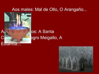 Aos males: Mal de Ollo, O Arangaño...




Aos nosos medos: A Santa
Compaña, O Negro Meigallo, A
Estantía...
 