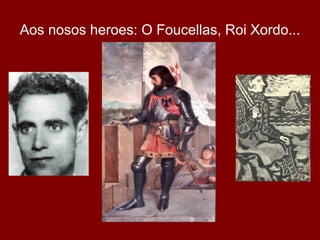 Aos nosos heroes: O Foucellas, Roi Xordo...
 