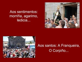 Aos sentimentos:
morriña, agarimo,
    ledicia...




                Aos santos: A Franqueira,
                      O Corpiño...
 