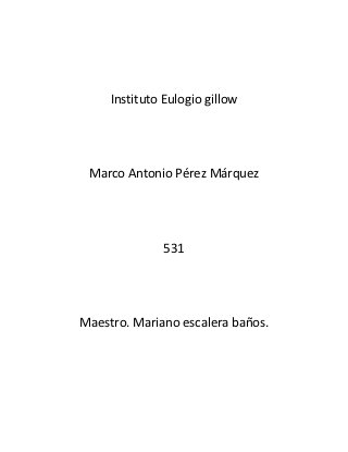 Instituto Eulogio gillow




 Marco Antonio Pérez Márquez




               531




Maestro. Mariano escalera baños.
 