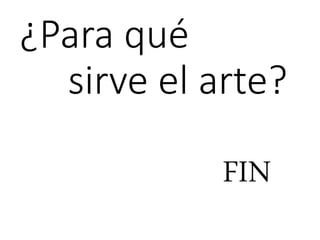 ¿Para qué
sirve el arte?
FIN
 