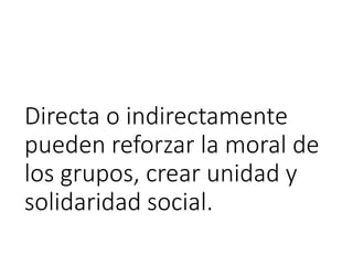 Directa o indirectamente
pueden reforzar la moral de
los grupos, crear unidad y
solidaridad social.
 