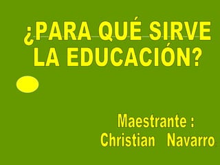 ¿PARA QUÉ SIRVE  LA EDUCACIÓN? Maestrante :  Christian  Navarro. 
