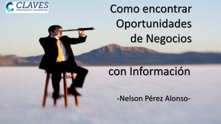 Como encontrar
Oportunidades
de Negocios
con Información
-Nelson Pérez Alonso-
 