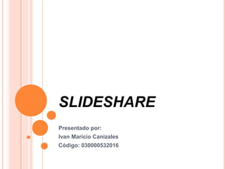 SLIDESHARE
Presentado por:
Ivan Maricio Canizales
Código: 030000532016
 
