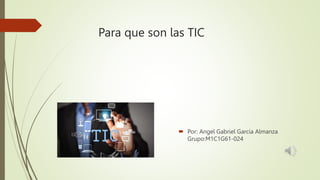 Para que son las TIC
 Por: Angel Gabriel García Almanza
Grupo:M1C1G61-024
 