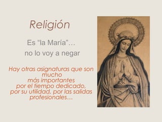 Religión
      Es “la María”…
     no lo voy a negar

Hay otras asignaturas que son
             mucho
      más importantes
  por el tiempo dedicado,
por su utilidad, por las salidas
       profesionales…
 