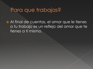    Al final de cuentas, el amor que le tienes
    a tu trabajo es un reflejo del amor que te
    tienes a ti mismo.
 