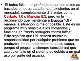 Si todos fallan, es preferible optar por sistemas basados en otras plataformas (existentes en el mercado), completamente diferentes como  Celibato 1.0  o  Maricón 5.3 , pero yo le recomiendo que mantenga a  Esposa 1.0  y maneje la situación lo mejor posible. Este es un programa muy sensible a los comandos y funciona en “ modo protegido contra fallos ". Esto significa que Ud. deberá asumir la responsabilidad por cualquier problema que se produzca, independientemente de su causa, porque el programa siempre considerará que cualquier fallo en el sistema es debido a un mal uso por parte del usuario. 