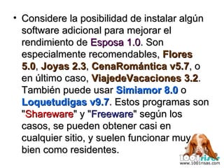 Considere la posibilidad de instalar algún software adicional para mejorar el rendimiento de  Esposa 1.0 . Son especialmente recomendables,  Flores 5.0 ,  Joyas 2.3 ,  CenaRomántica v5.7 , o en último caso,  ViajedeVacaciones 3.2 .  También puede usar  Simiamor 8.0  o  Loquetudigas v9.7 . Estos programas son " Shareware " y " Freeware " según los casos, se pueden obtener casi en cualquier sitio, y suelen funcionar muy bien como residentes. 