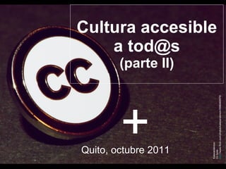Cultura accesible a tod@s (parte II) Quito, octubre 2011 Kalexanderson Cc bysa http ://www.flickr.com/photos/kalexanderson/5996465579/   + 