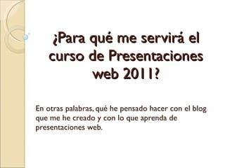 ¿Para qué me servirá el curso de Presentaciones web 2011? En otras palabras, qué he pensado hacer con el blog que me he creado y con lo que aprenda de presentaciones web. 