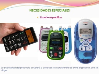  Usuario específico
NECESIDADES ESPECIALES
La publicidad del producto ayudará a conocer sus características entre el grupo al que se
dirige.
 