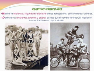 •Mejorar la eficiencia, seguridad y bienestar de los trabajadores, consumidores y usuarios.
OBJETIVOS PRINCIPALES
•Optimizar los ambientes, sistemas y objetos con los que el hombre interactúa, mediante
la adaptación a sus capacidades.
 