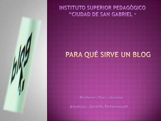 INSTITUTO SUPERIOR PEDAGÒGICO  “CIUDAD DE SAN GABRIEL “ Para qué sirve un blog  Profesor: Gary Jácome Alumna: Janella Betancourt 