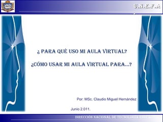 Por: MSc. Claudio Miguel Hernández ¿ Para qué uso mi AULA VIRTUAL? ¿Cómo usar mi AULA VIRTUAL para...?  Junio 2.011. 