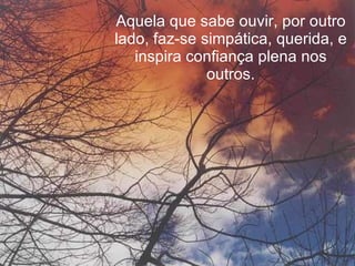 Aquela que sabe ouvir, por outro lado, faz-se simpática, querida, e inspira confiança plena nos outros. 