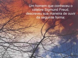 Um homem que conheceu o célebre Sigmund Freud, descreveu sua maneira de ouvir da seguinte forma: 