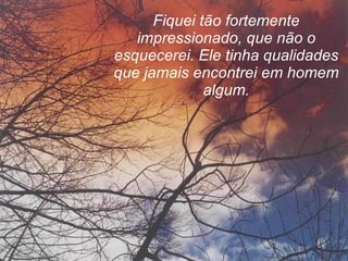 Fiquei tão fortemente impressionado, que não o esquecerei. Ele tinha qualidades que jamais encontrei em homem algum. 