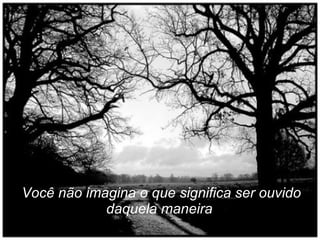 Você não imagina o que significa ser ouvido daquela maneira   