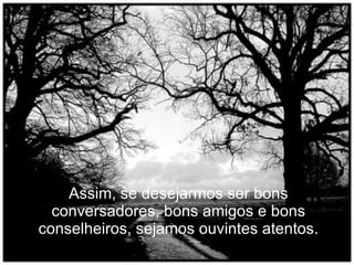 Assim, se desejarmos ser bons conversadores, bons amigos e bons conselheiros, sejamos ouvintes atentos. 