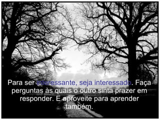 Para ser  interessante, seja interessado . Faça perguntas às quais o outro sinta prazer em responder. E aproveite para aprender também. 