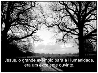 Jesus, o grande exemplo para a Humanidade, era um excelente ouvinte. 