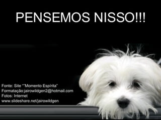 Fonte: Site “”Momento Espírita” Formatação:jairowildgen2@hotmail.com Fotos: Internet www.slideshare.net/jairowildgen PENSEMOS NISSO!!! 