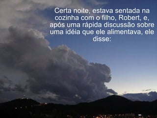 Certa noite, estava sentada na cozinha com o filho, Robert, e, após uma rápida discussão sobre uma idéia que ele alimentava, ele disse: 