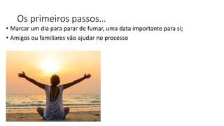 Os primeiros passos…
• Marcar um dia para parar de fumar, uma data importante para si;
• Amigos ou familiares vão ajudar no processo
 