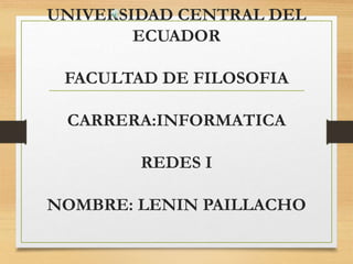 UNIVERSIDAD CENTRAL DEL
ECUADOR
FACULTAD DE FILOSOFIA
CARRERA:INFORMATICA
REDES I
NOMBRE: LENIN PAILLACHO
 