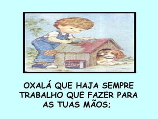 OXALÁ QUE HAJA SEMPRE TRABALHO QUE FAZER PARA  AS TUAS MÃOS;  