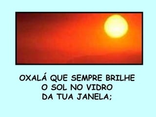 OXALÁ QUE SEMPRE BRILHE  O SOL NO VIDRO  DA TUA JANELA;  