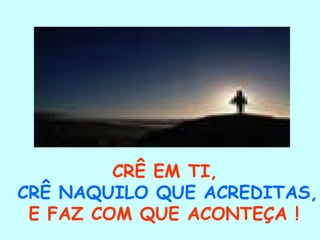 CRÊ EM TI, CRÊ NAQUILO QUE ACREDITAS, E FAZ COM QUE ACONTEÇA !   