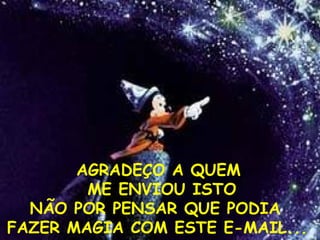 AGRADEÇO A QUEM ME ENVIOU ISTO NÃO POR PENSAR QUE PODIA  FAZER MAGIA COM ESTE E-MAIL...   