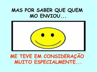 MAS POR SABER QUE QUEM MO ENVIOU... ME TEVE EM CONSIDERAÇÃO  MUITO ESPECIALMENTE...   